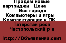 Продам новые картриджи › Цена ­ 2 300 - Все города Компьютеры и игры » Комплектующие к ПК   . Татарстан респ.,Чистопольский р-н